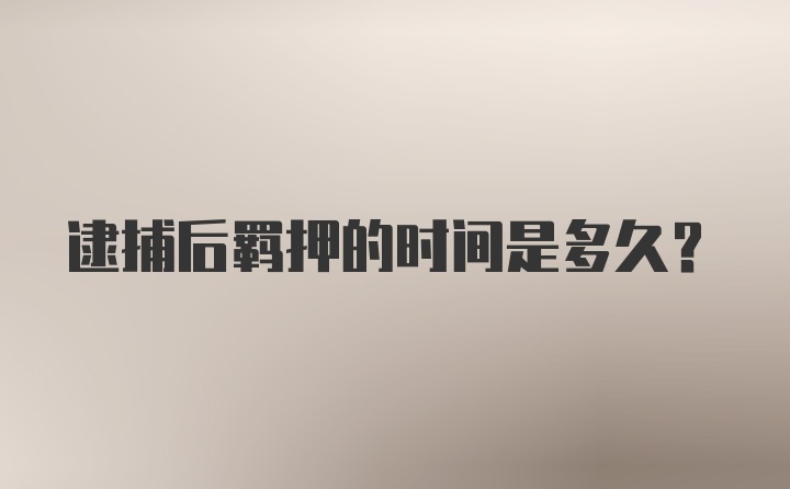 逮捕后羁押的时间是多久？