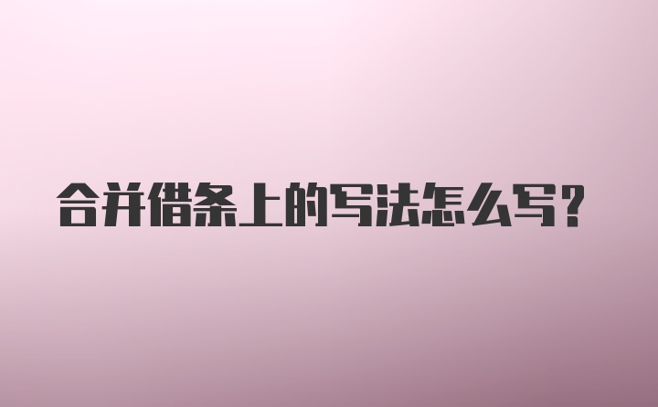 合并借条上的写法怎么写？