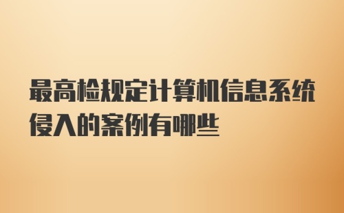 最高检规定计算机信息系统侵入的案例有哪些