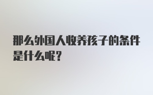 那么外国人收养孩子的条件是什么呢？