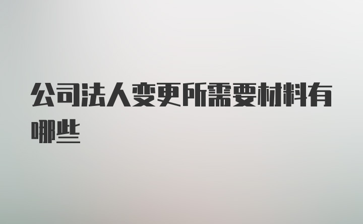 公司法人变更所需要材料有哪些