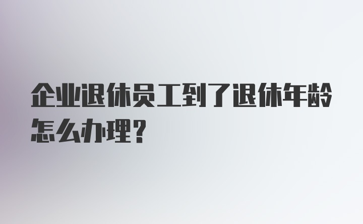 企业退休员工到了退休年龄怎么办理？