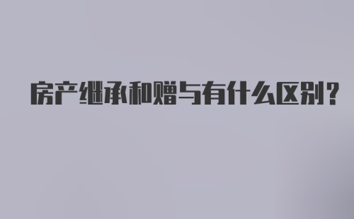 房产继承和赠与有什么区别？