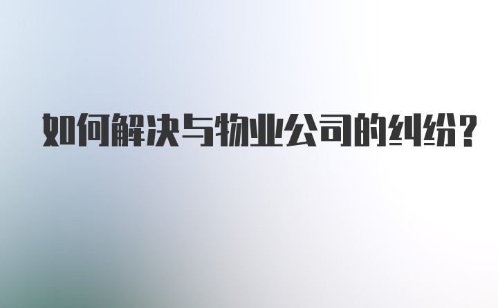 如何解决与物业公司的纠纷？