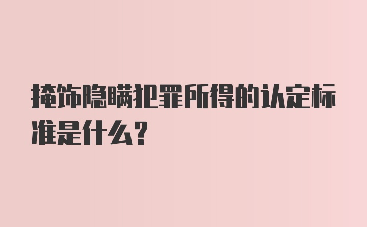 掩饰隐瞒犯罪所得的认定标准是什么？