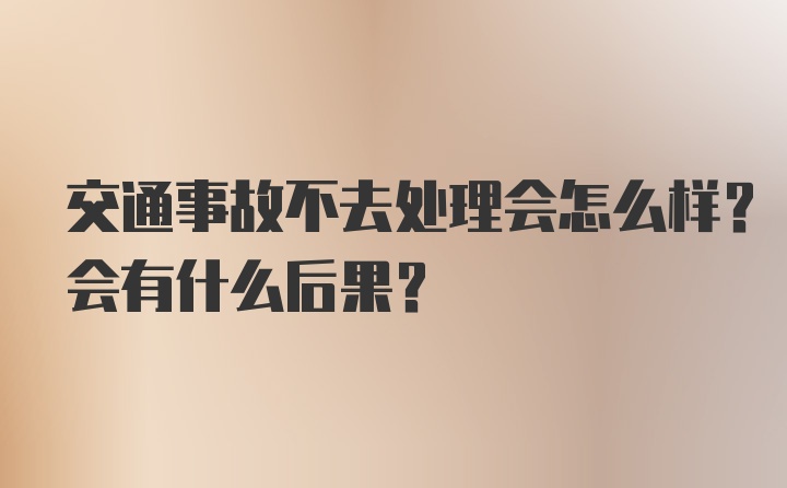 交通事故不去处理会怎么样？会有什么后果？