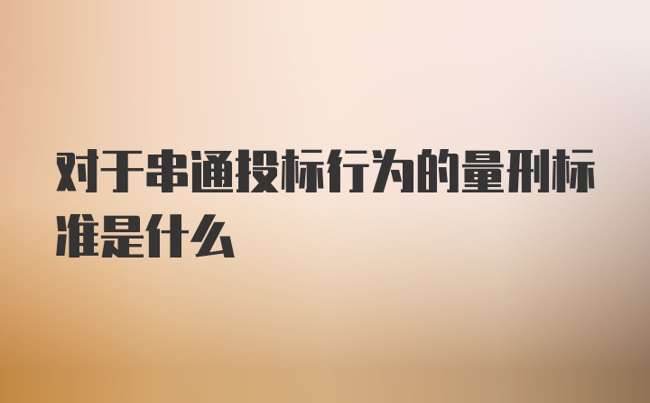 对于串通投标行为的量刑标准是什么