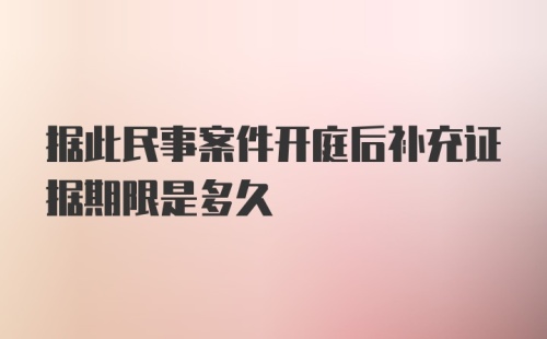 据此民事案件开庭后补充证据期限是多久