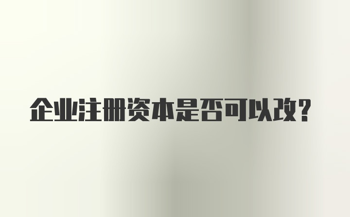 企业注册资本是否可以改？