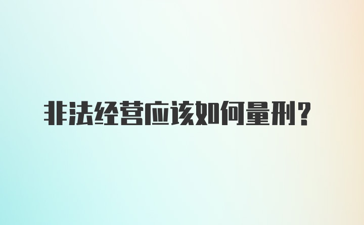 非法经营应该如何量刑？