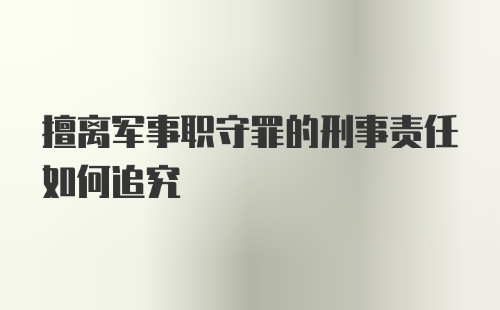 擅离军事职守罪的刑事责任如何追究