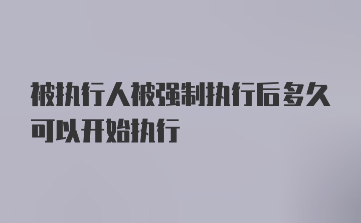 被执行人被强制执行后多久可以开始执行