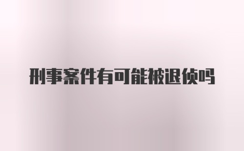 刑事案件有可能被退侦吗