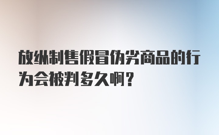 放纵制售假冒伪劣商品的行为会被判多久啊？