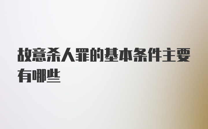 故意杀人罪的基本条件主要有哪些