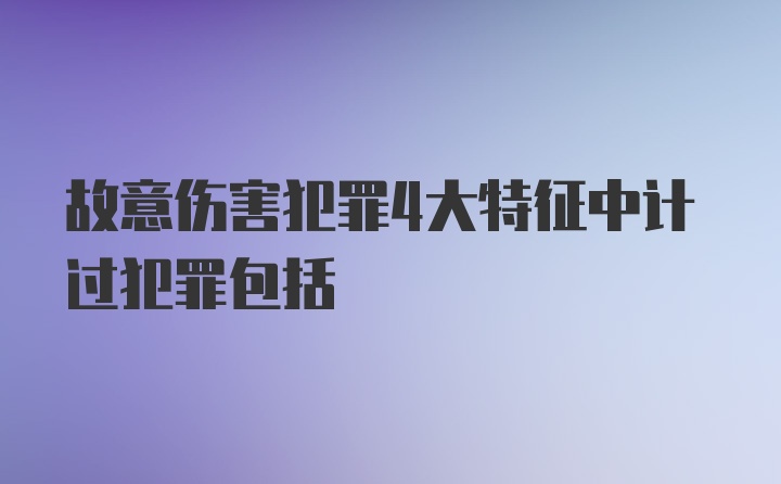 故意伤害犯罪4大特征中计过犯罪包括