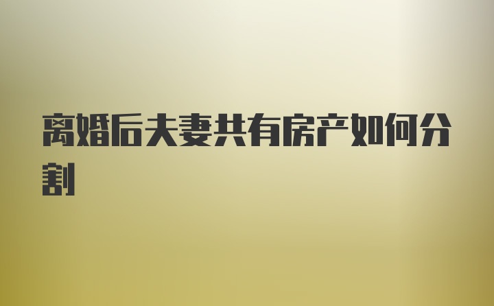 离婚后夫妻共有房产如何分割