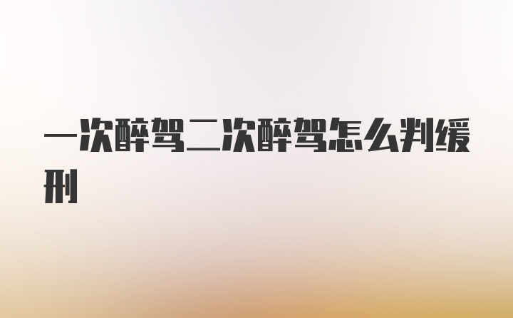 一次醉驾二次醉驾怎么判缓刑