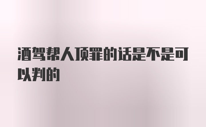 酒驾帮人顶罪的话是不是可以判的