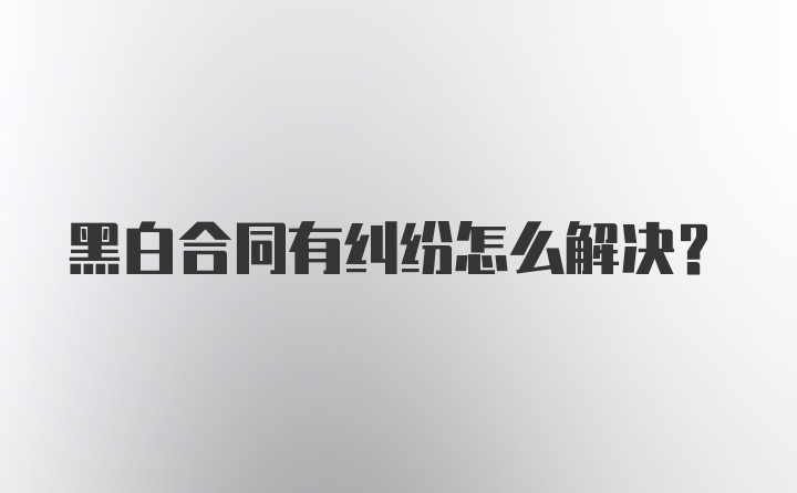 黑白合同有纠纷怎么解决？