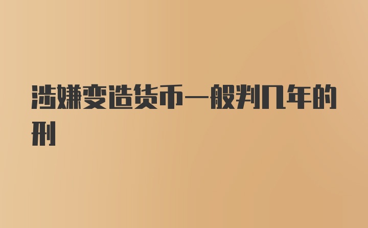 涉嫌变造货币一般判几年的刑