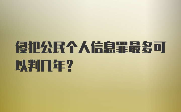 侵犯公民个人信息罪最多可以判几年？