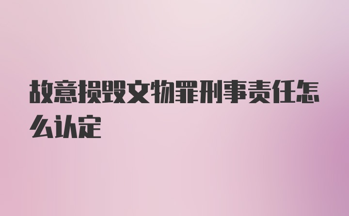 故意损毁文物罪刑事责任怎么认定