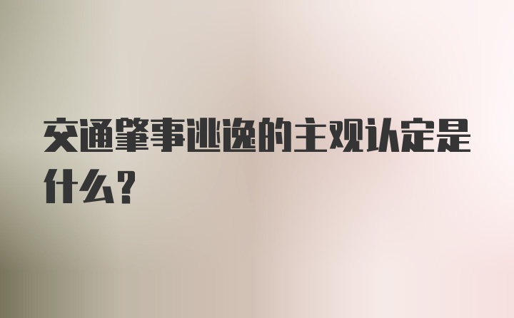 交通肇事逃逸的主观认定是什么？