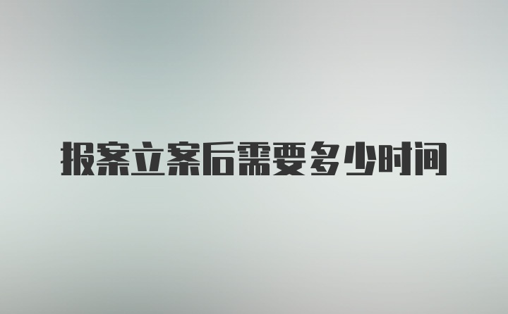 报案立案后需要多少时间