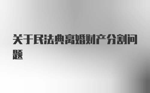 关于民法典离婚财产分割问题