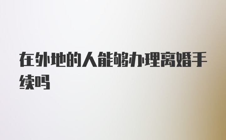 在外地的人能够办理离婚手续吗