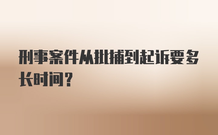 刑事案件从批捕到起诉要多长时间？