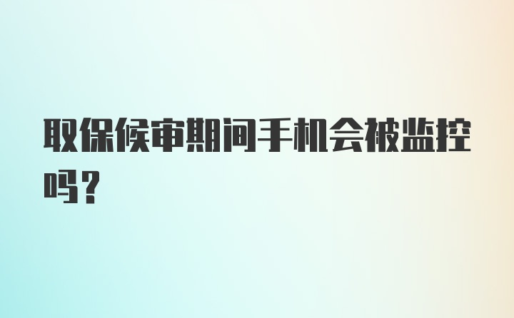 取保候审期间手机会被监控吗？