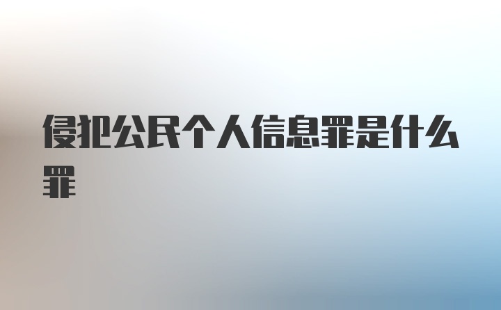 侵犯公民个人信息罪是什么罪