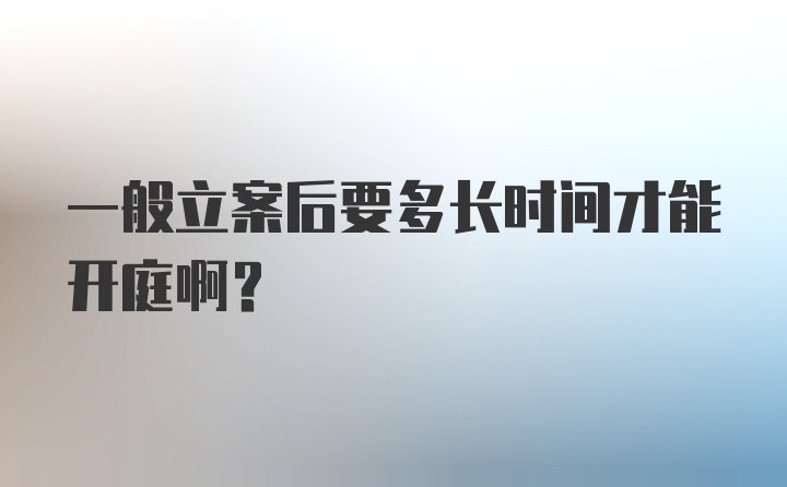 一般立案后要多长时间才能开庭啊？