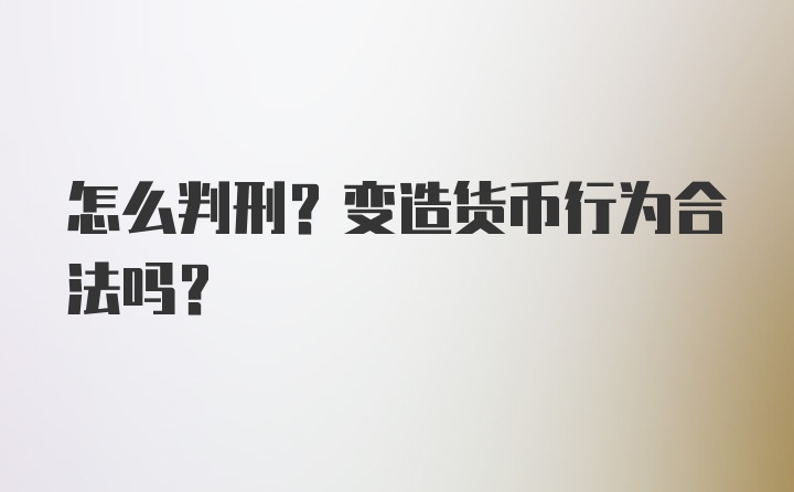 怎么判刑？变造货币行为合法吗？