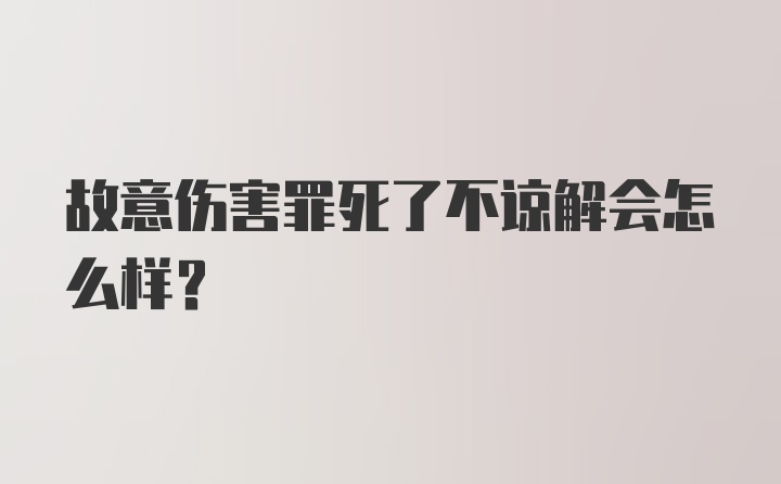 故意伤害罪死了不谅解会怎么样?