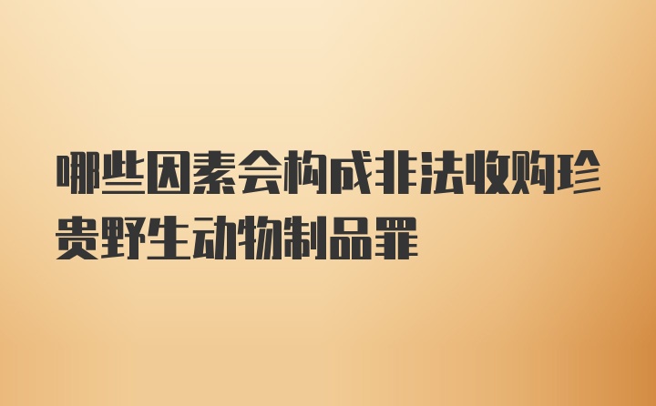 哪些因素会构成非法收购珍贵野生动物制品罪