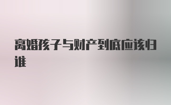 离婚孩子与财产到底应该归谁