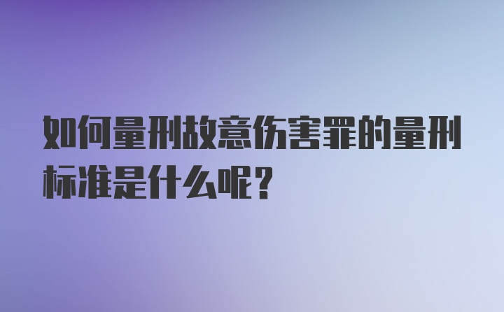 如何量刑故意伤害罪的量刑标准是什么呢？