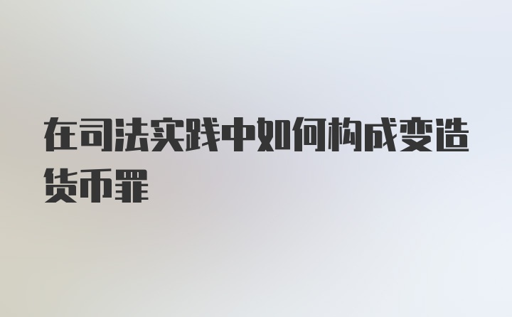 在司法实践中如何构成变造货币罪