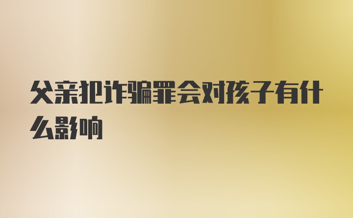 父亲犯诈骗罪会对孩子有什么影响