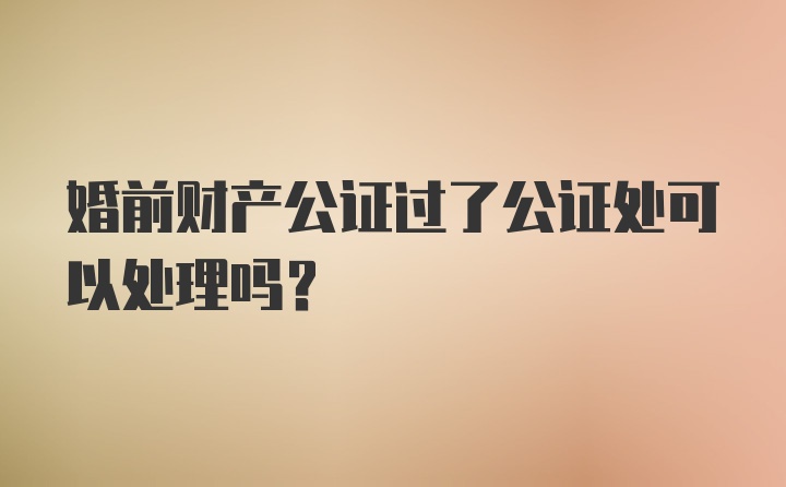 婚前财产公证过了公证处可以处理吗？