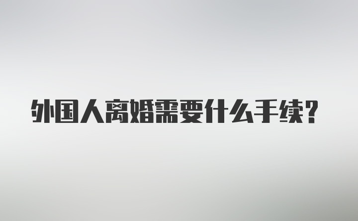 外国人离婚需要什么手续？