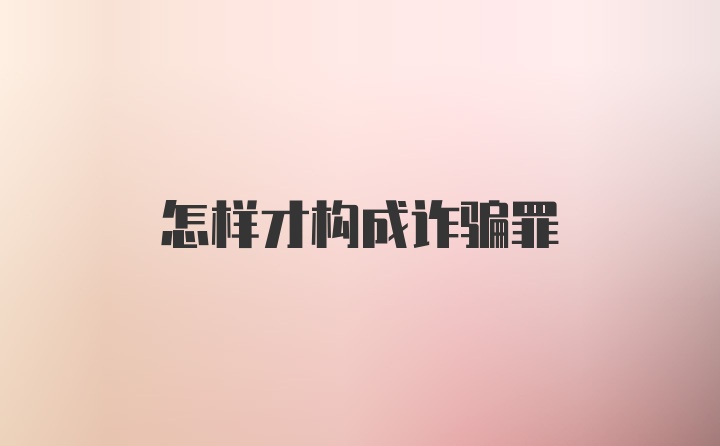 怎样才构成诈骗罪