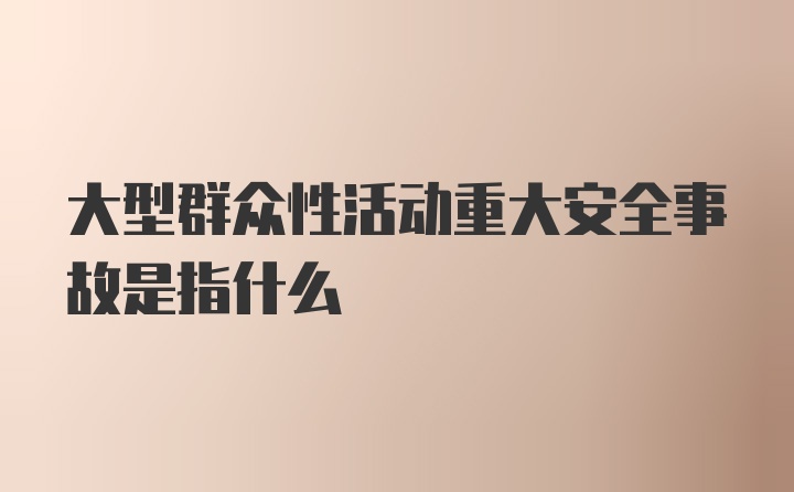 大型群众性活动重大安全事故是指什么