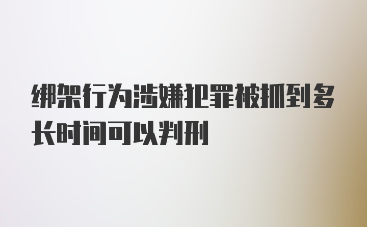 绑架行为涉嫌犯罪被抓到多长时间可以判刑