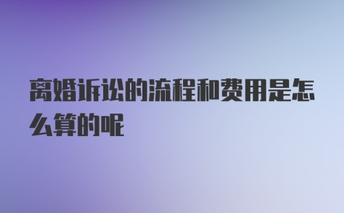 离婚诉讼的流程和费用是怎么算的呢