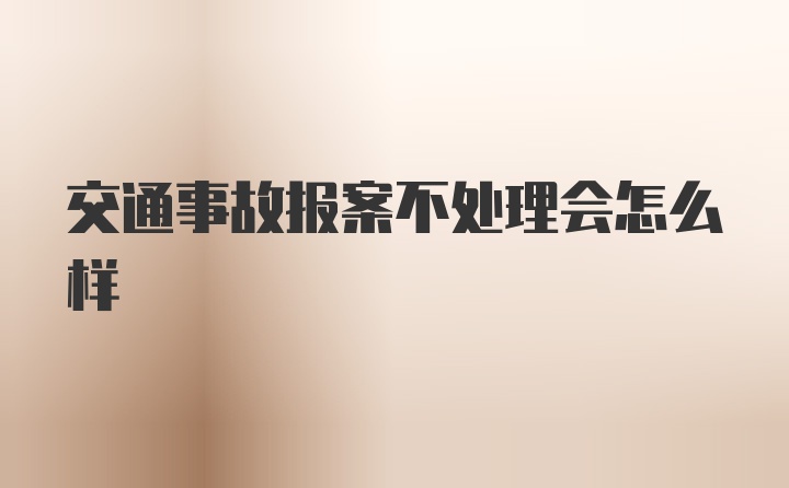 交通事故报案不处理会怎么样