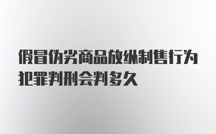 假冒伪劣商品放纵制售行为犯罪判刑会判多久